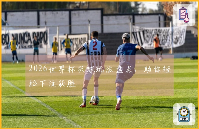 2026世界杯买球玩法盘点，助你轻松下注获胜