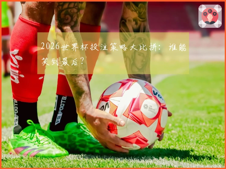 2026世界杯投注策略大比拼：谁能笑到最后？