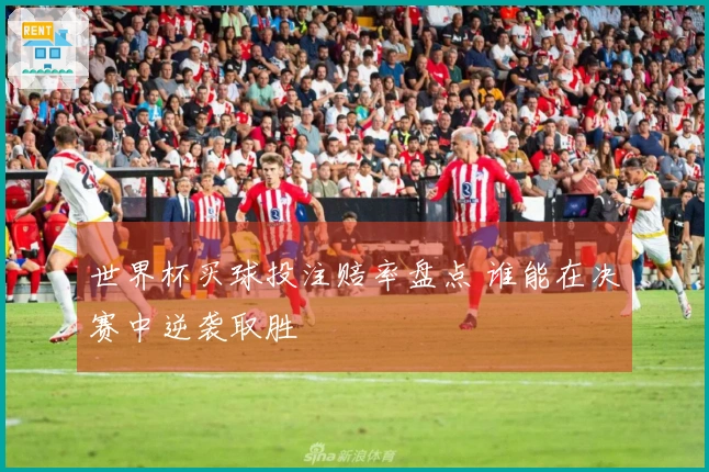 世界杯买球投注赔率盘点 谁能在决赛中逆袭取胜