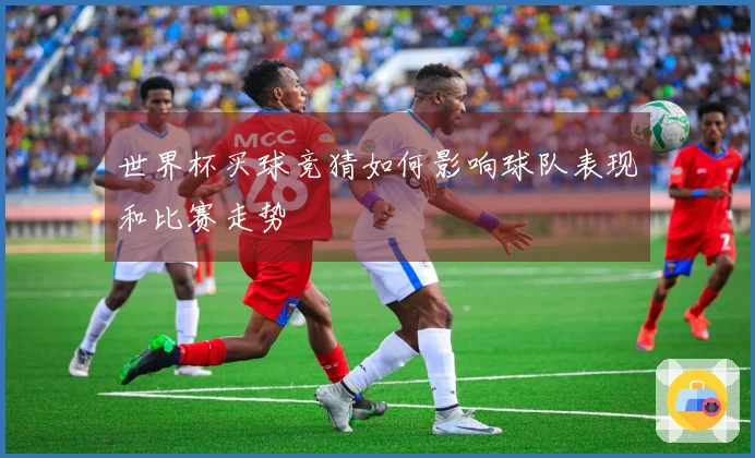 世界杯买球竞猜如何影响球队表现和比赛走势