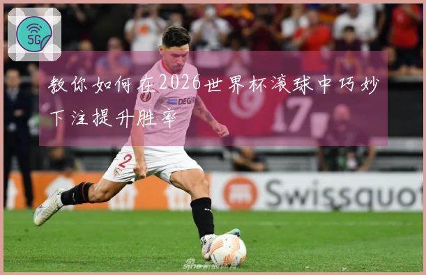 教你如何在2026世界杯滚球中巧妙下注提升胜率