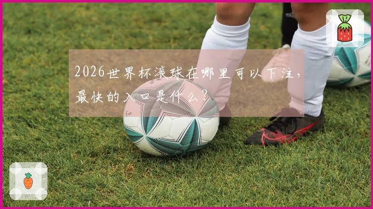2026世界杯滚球在哪里可以下注，最快的入口是什么？