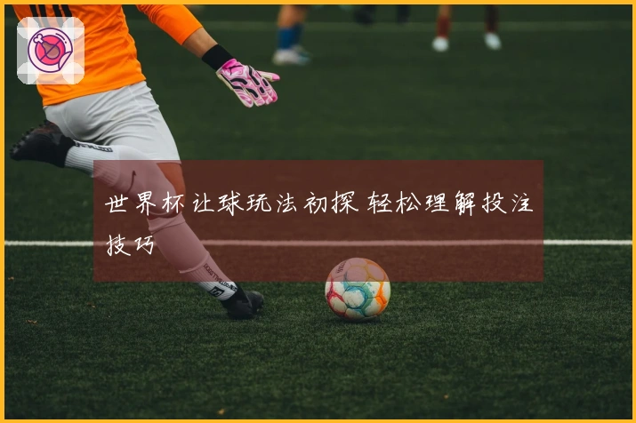 世界杯让球玩法初探 轻松理解投注技巧