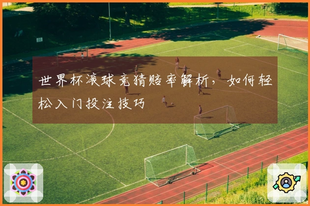 世界杯滚球竞猜赔率解析，如何轻松入门投注技巧