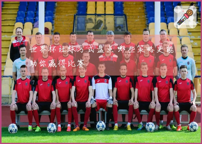 世界杯让球方式盘点 哪些策略更能助你赢得比赛
