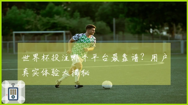 世界杯投注哪个平台最靠谱？用户真实体验大揭秘