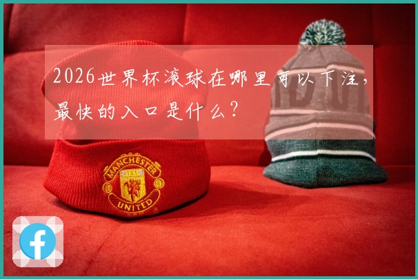 2026世界杯滚球在哪里可以下注，最快的入口是什么？