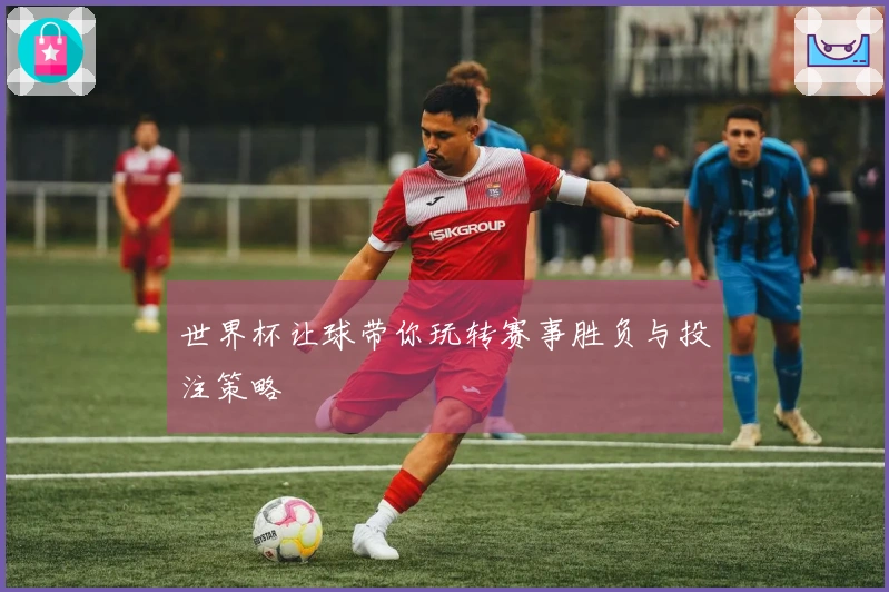世界杯让球带你玩转赛事胜负与投注策略