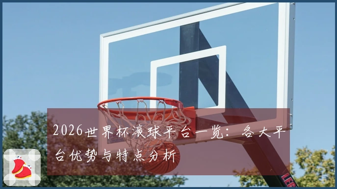 2026世界杯滚球平台一览：各大平台优势与特点分析