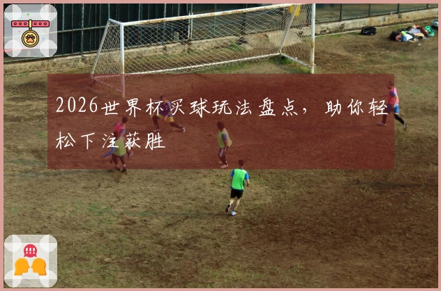 2026世界杯买球玩法盘点，助你轻松下注获胜