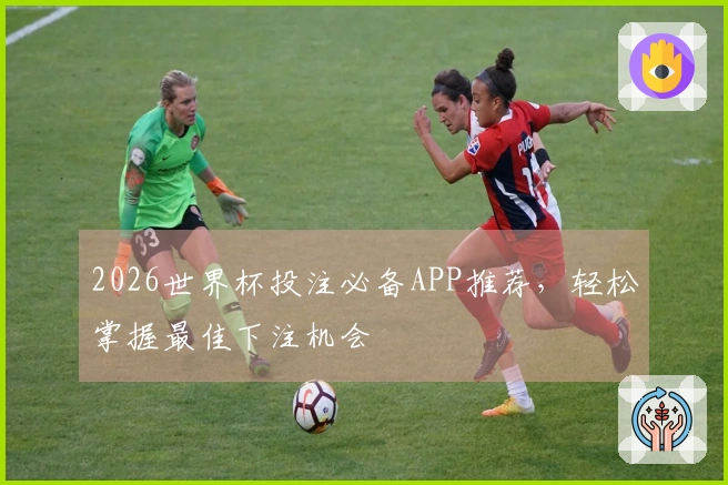 2026世界杯投注必备APP推荐，轻松掌握最佳下注机会