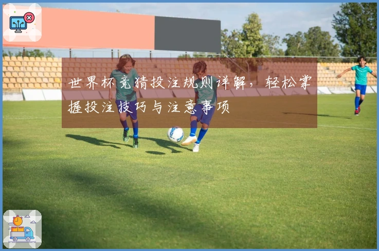 世界杯竞猜投注规则详解，轻松掌握投注技巧与注意事项