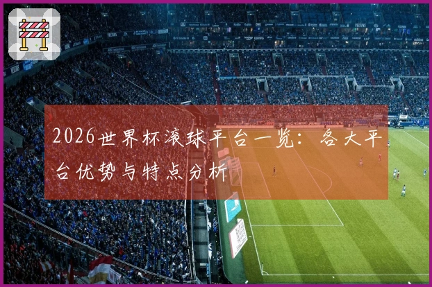 2026世界杯滚球平台一览：各大平台优势与特点分析