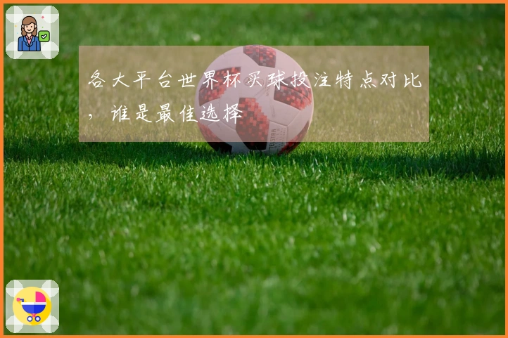各大平台世界杯买球投注特点对比，谁是最佳选择