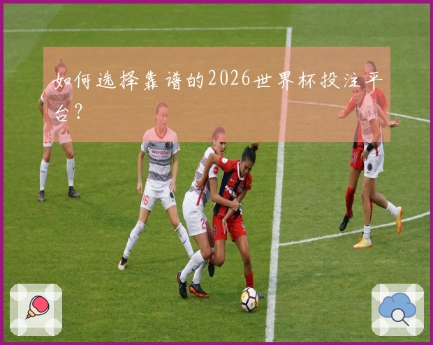 如何选择靠谱的2026世界杯投注平台？