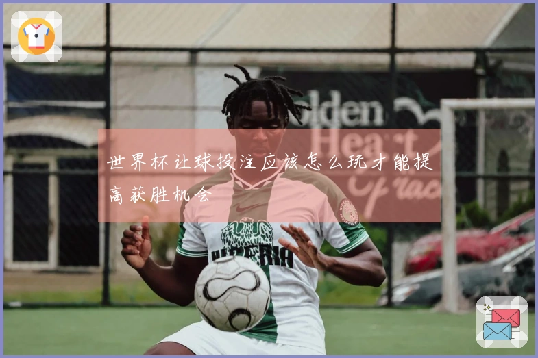 世界杯让球投注应该怎么玩才能提高获胜机会