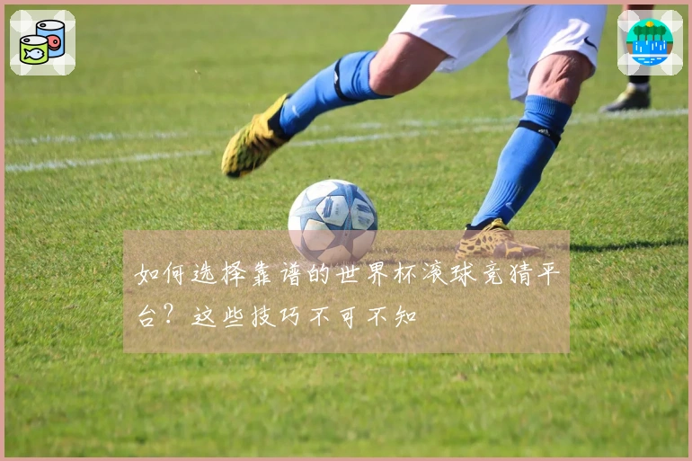 如何选择靠谱的世界杯滚球竞猜平台？这些技巧不可不知