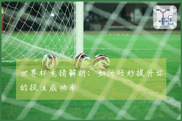 世界杯竞猜解析：如何巧妙提升你的投注成功率