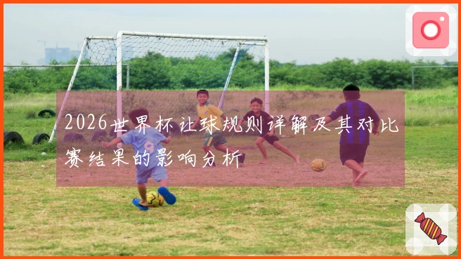 2026世界杯让球规则详解及其对比赛结果的影响分析