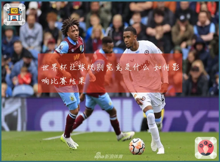 世界杯让球规则究竟是什么 如何影响比赛结果