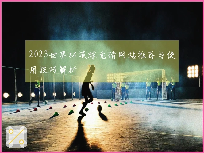2023世界杯滚球竞猜网站推荐与使用技巧解析