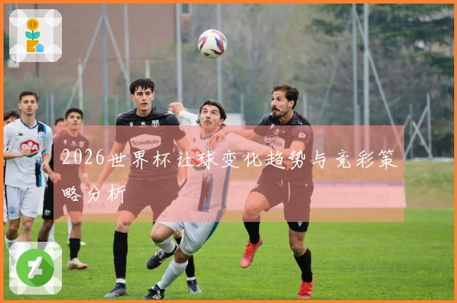 2026世界杯让球变化趋势与竞彩策略分析