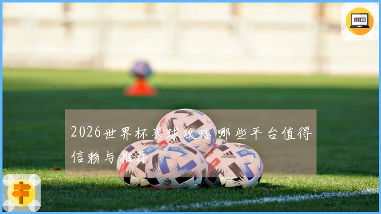 2026世界杯买球攻略 哪些平台值得信赖与推荐