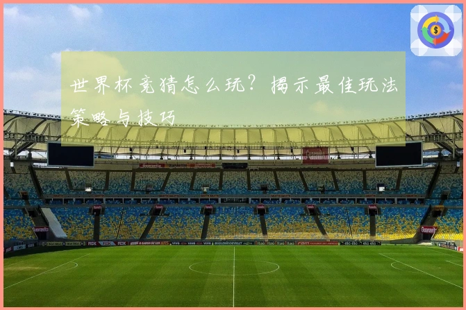 世界杯竞猜怎么玩？揭示最佳玩法策略与技巧
