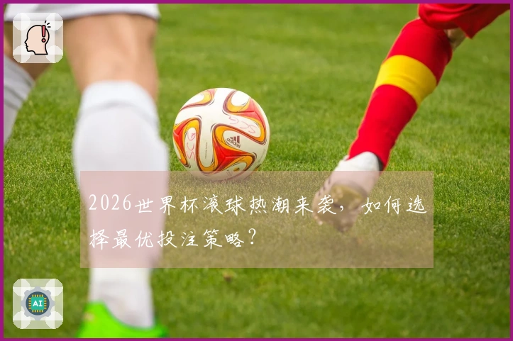 2026世界杯滚球热潮来袭，如何选择最优投注策略？