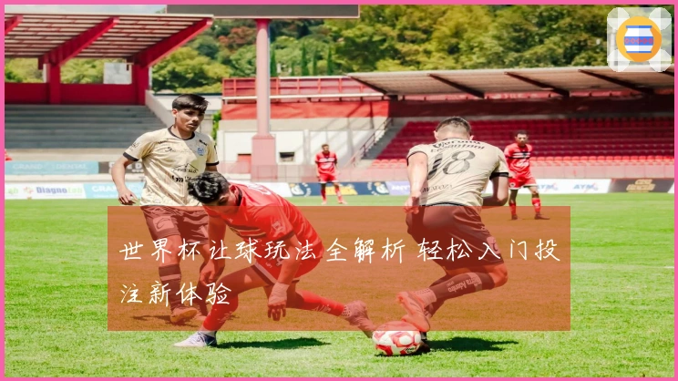 世界杯让球玩法全解析 轻松入门投注新体验