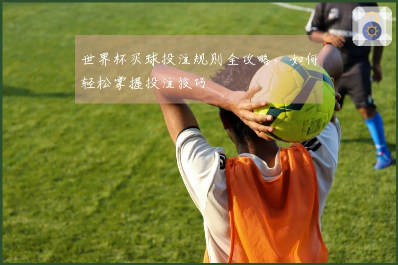 世界杯买球投注规则全攻略，如何轻松掌握投注技巧