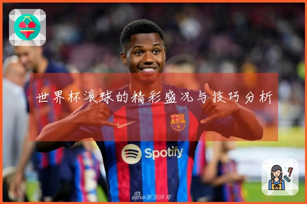 世界杯滚球的精彩盛况与技巧分析