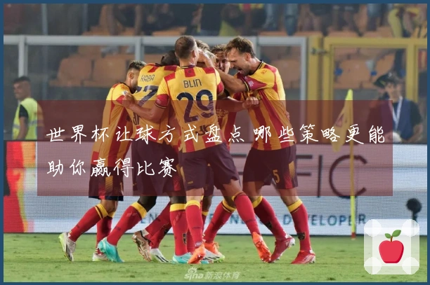世界杯让球方式盘点 哪些策略更能助你赢得比赛