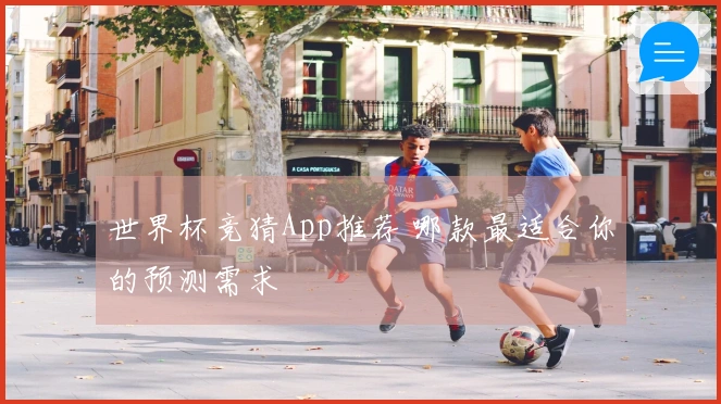 世界杯竞猜App推荐 哪款最适合你的预测需求