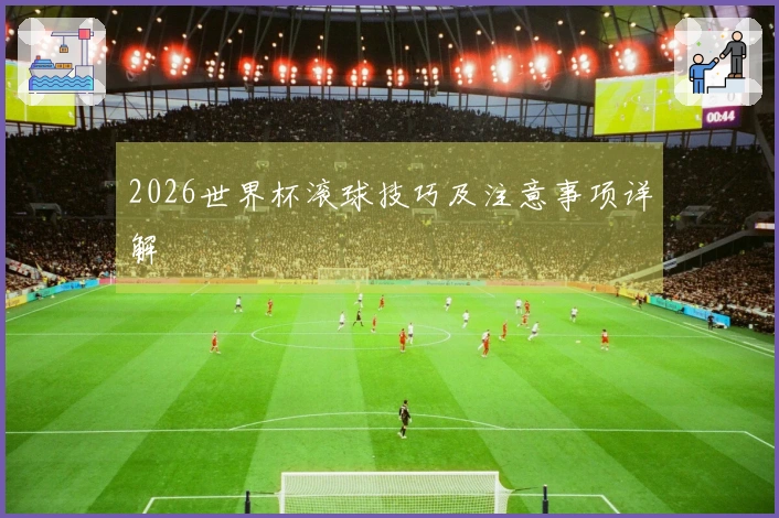 2026世界杯滚球技巧及注意事项详解