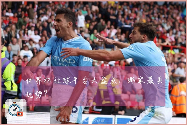 世界杯让球平台大盘点，哪家最具优势？