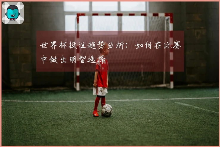 世界杯投注趋势分析：如何在比赛中做出明智选择
