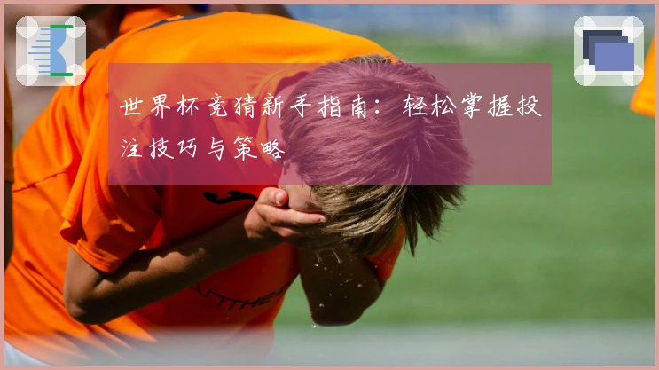 世界杯竞猜新手指南：轻松掌握投注技巧与策略