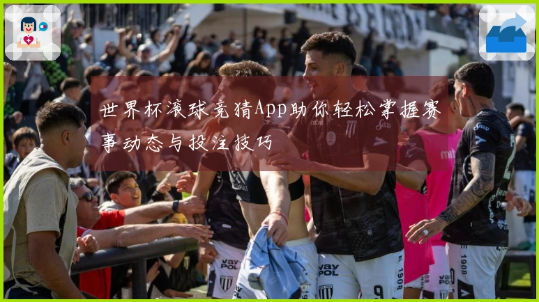 世界杯滚球竞猜App助你轻松掌握赛事动态与投注技巧